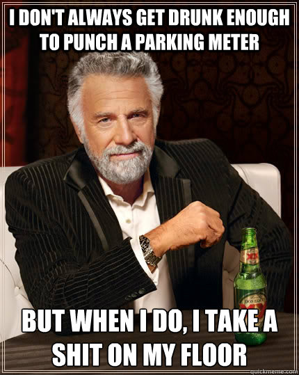 I don't always get drunk enough to punch a parking meter but when I do, I take a shit on my floor - I don't always get drunk enough to punch a parking meter but when I do, I take a shit on my floor  The Most Interesting Man In The World