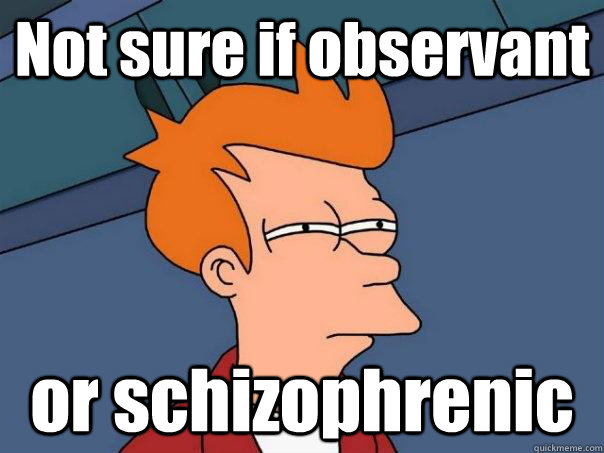 Not sure if observant  or schizophrenic  Futurama Fry