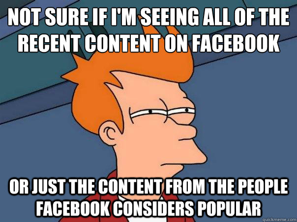 Not sure if I'm seeing all of the recent content on facebook or just the content from the people facebook considers popular - Not sure if I'm seeing all of the recent content on facebook or just the content from the people facebook considers popular  Futurama Fry