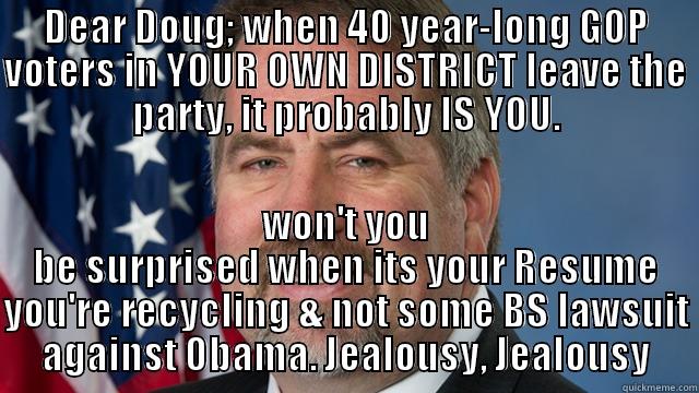 Are u messing w/me? - DEAR DOUG; WHEN 40 YEAR-LONG GOP VOTERS IN YOUR OWN DISTRICT LEAVE THE PARTY, IT PROBABLY IS YOU. WON'T YOU BE SURPRISED WHEN ITS YOUR RESUME YOU'RE RECYCLING & NOT SOME BS LAWSUIT AGAINST OBAMA. JEALOUSY, JEALOUSY Misc