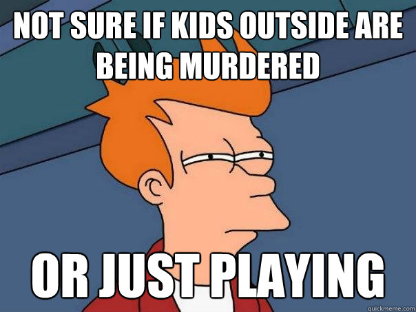 NOT SURE IF KIDS OUTSIDE ARE BEING MURDERED OR JUST PLAYING - NOT SURE IF KIDS OUTSIDE ARE BEING MURDERED OR JUST PLAYING  Futurama Fry