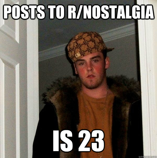 posts to r/nostalgia is 23  Scumbag Steve