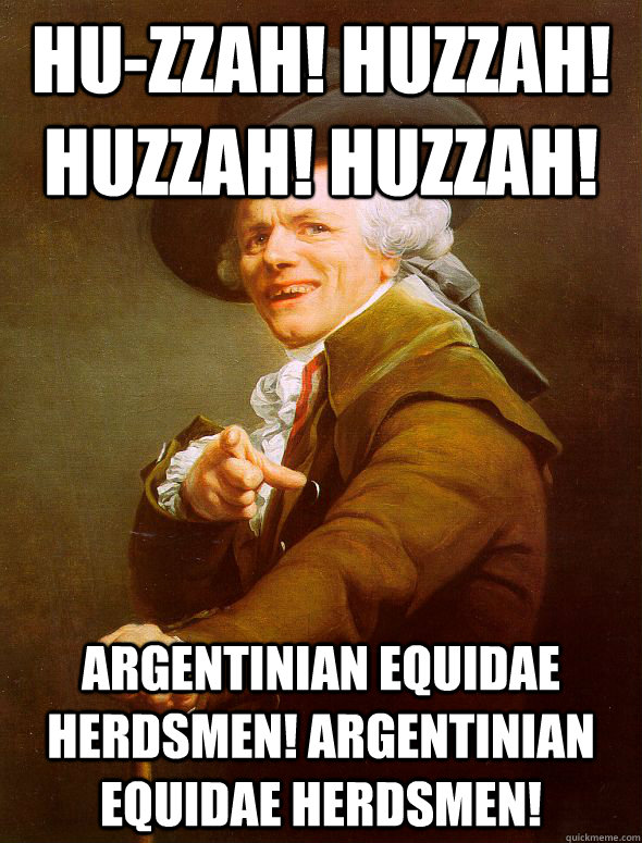 hu-zzah! huzzah! huzzah! huzzah! Argentinian Equidae herdsmen! Argentinian Equidae herdsmen! - hu-zzah! huzzah! huzzah! huzzah! Argentinian Equidae herdsmen! Argentinian Equidae herdsmen!  Joseph Ducreux