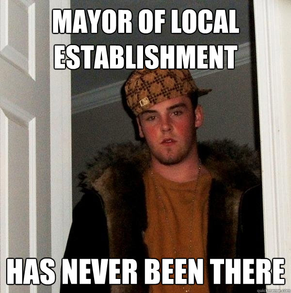 MAYOR OF LOCAL ESTABLISHMENT HAS NEVER BEEN THERE  Scumbag Steve