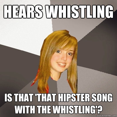 hears whistling is that 'that hipster song with the whistling'? - hears whistling is that 'that hipster song with the whistling'?  Musically Oblivious 8th Grader