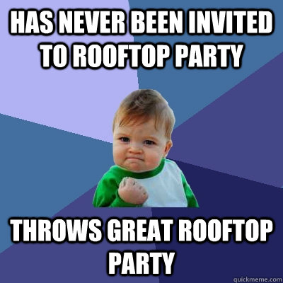 Has never been invited to rooftop party throws great rooftop party  Success Kid