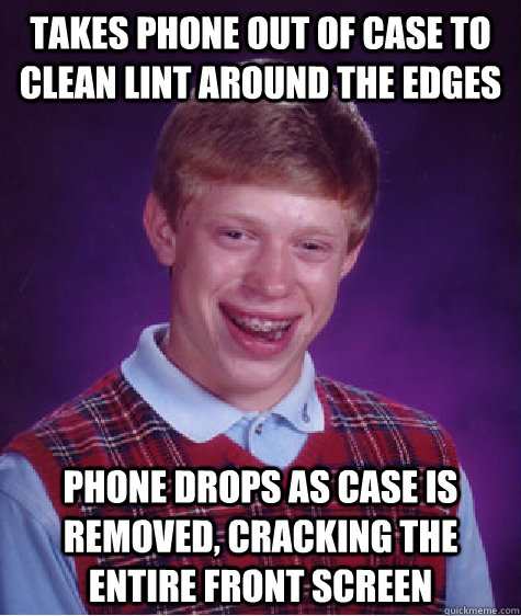 takes phone out of case to clean lint around the edges phone drops as case is removed, cracking the entire front screen - takes phone out of case to clean lint around the edges phone drops as case is removed, cracking the entire front screen  Bad Luck Brian