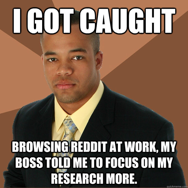 I got caught browsing reddit at work, my boss told me to focus on my research more.  Successful Black Man