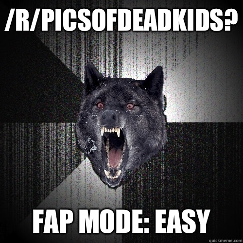 /r/picsofdeadkids? Fap mode: easy  Insanity Wolf