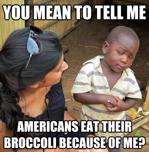 You mean to tell me americans eat their broccoli because of me? - You mean to tell me americans eat their broccoli because of me?  Skeptical Third World Kid