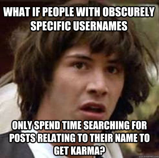 What if people with obscurely specific usernames only spend time searching for posts relating to their name to get karma? - What if people with obscurely specific usernames only spend time searching for posts relating to their name to get karma?  conspiracy keanu