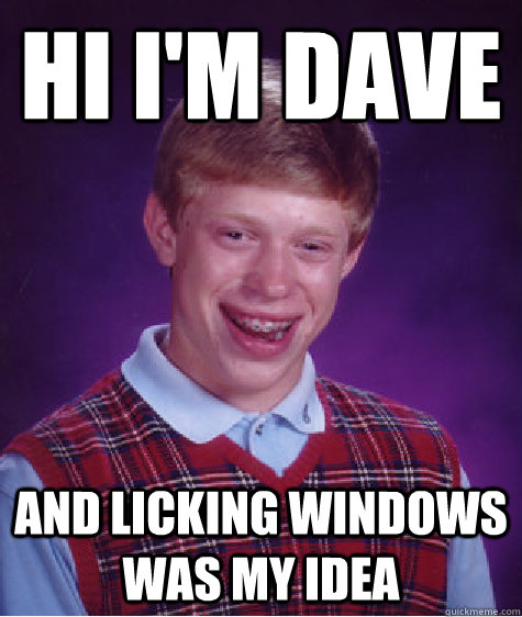 Hi i'm dave And licking windows was my idea  Bad Luck Brian