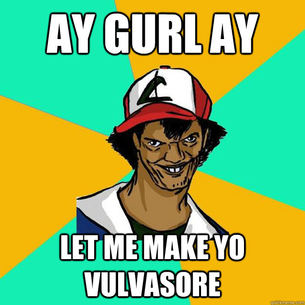 ay gurl ay let me make yo vulvasore  Ash Pedreiro