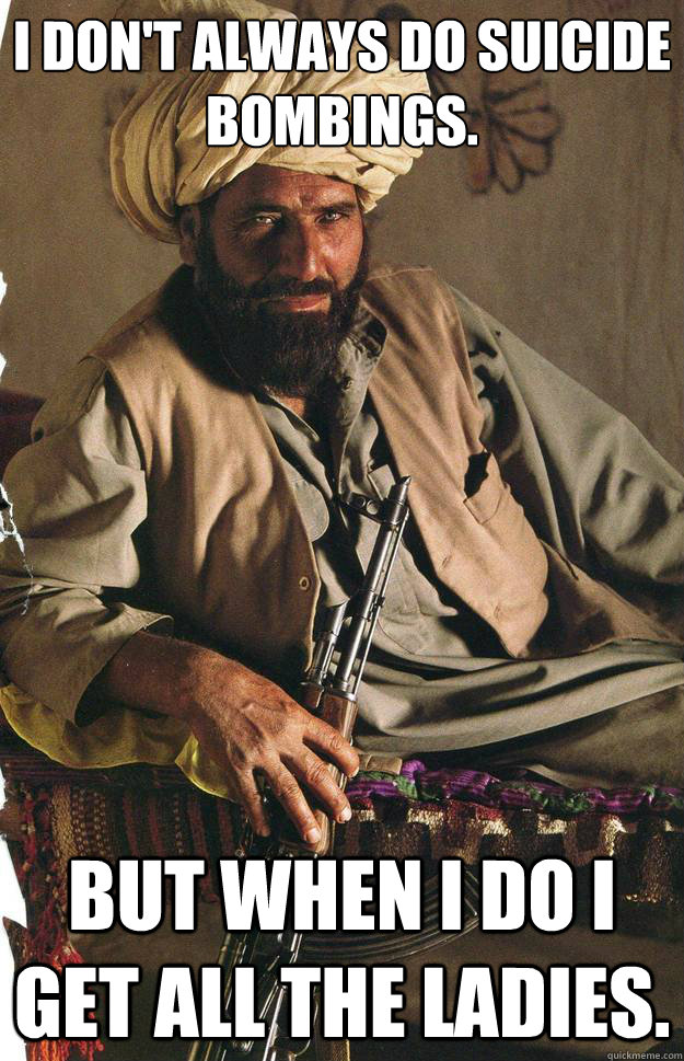 i don't always do suicide bombings. But when I do I get all the ladies.  The most interesting Terrorist in the world