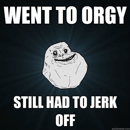 Went to orgy still had to jerk off  Forever Alone