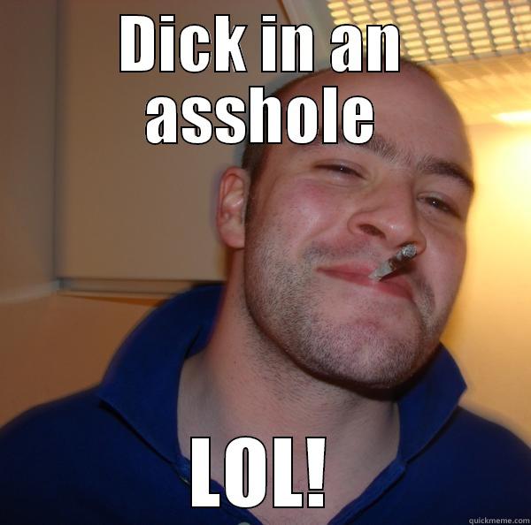 DICK IN AN ASSHOLE LOL! Good Guy Greg 