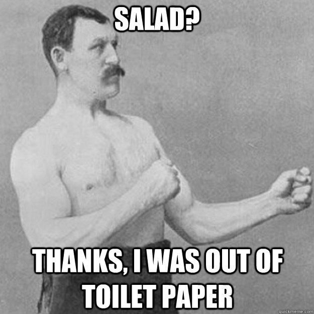 Salad? Thanks, I was out of toilet paper  overly manly man