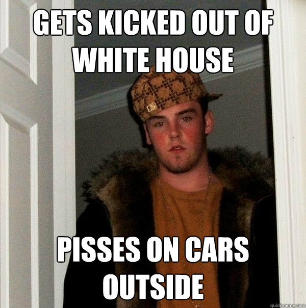 gets kicked out of white house pisses on cars outside  Scumbag Steve