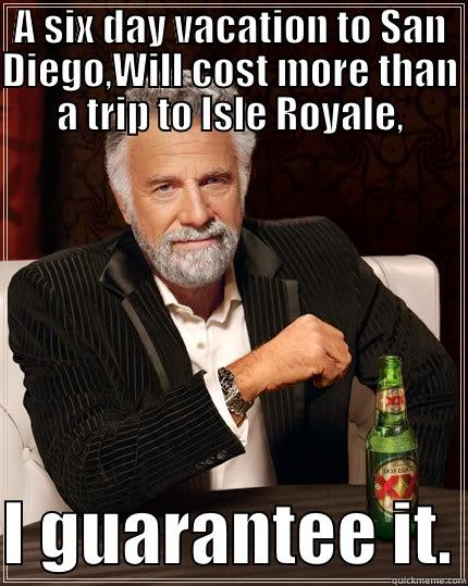 This is funny - A SIX DAY VACATION TO SAN DIEGO,WILL COST MORE THAN A TRIP TO ISLE ROYALE,  I GUARANTEE IT. The Most Interesting Man In The World