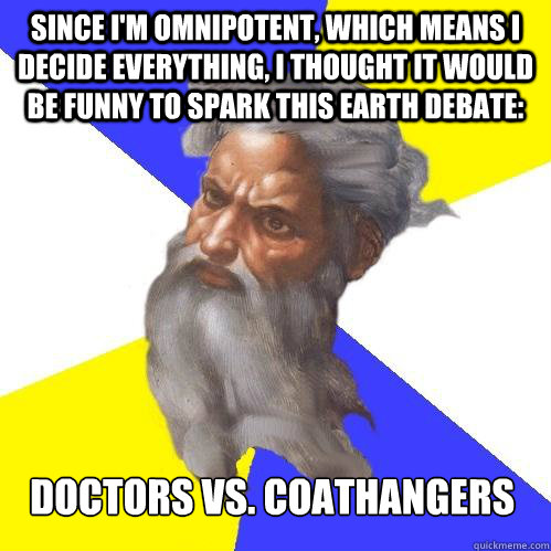 Since I'm omnipotent, which means I decide everything, I thought it would be funny to spark this earth debate: Doctors vs. Coathangers - Since I'm omnipotent, which means I decide everything, I thought it would be funny to spark this earth debate: Doctors vs. Coathangers  Advice God