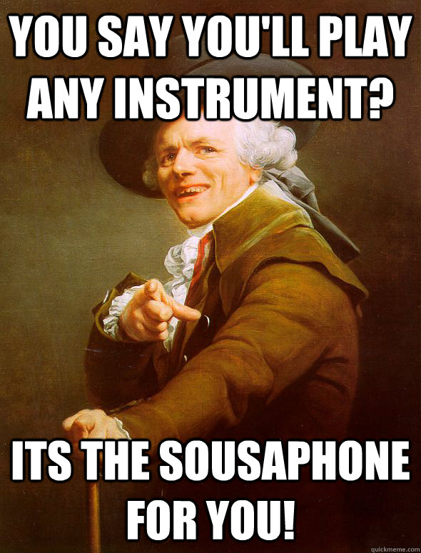 You say you'll play any instrument? Its the sousaphone for you!  Joseph Ducreux