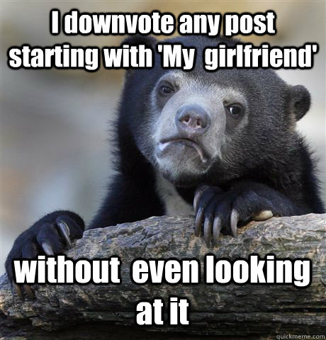 I downvote any post starting with 'My  girlfriend' without  even looking at it  Confession Bear