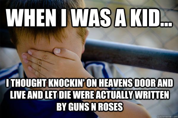 WHEN I WAS A KID... I thought Knockin' on Heavens door and live and let die were actually written by guns n roses  Confession kid