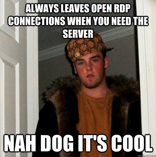 Always leaves open RDP connections when you need the server Nah dog it's cool  Scumbag Steve