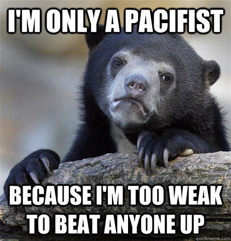 I'm only a pacifist because i'm too weak to beat anyone up - I'm only a pacifist because i'm too weak to beat anyone up  Confession Bear