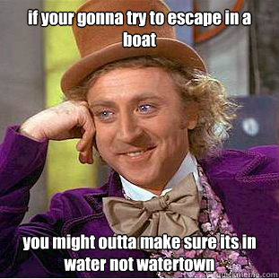 if your gonna try to escape in a boat you might outta make sure its in water not watertown - if your gonna try to escape in a boat you might outta make sure its in water not watertown  Condescending Wonka