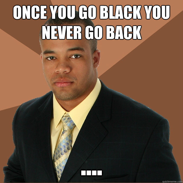 once you go black you never go back .... - once you go black you never go back ....  Successful Black Man