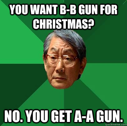 You want B-B GUN FOR CHRISTMAS? NO. YOU GET A-A GUN.  High Expectations Asian Father