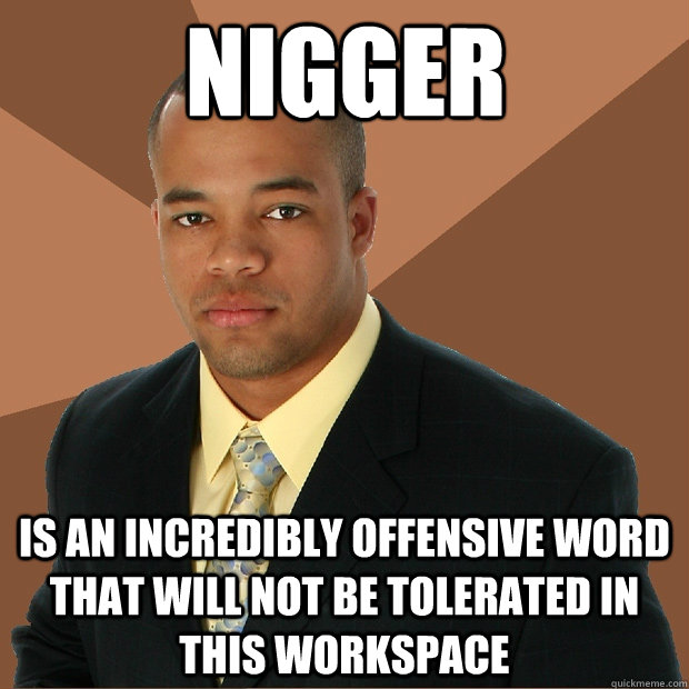 Nigger Is an incredibly offensive word that will not be tolerated in this workspace  Successful Black Man