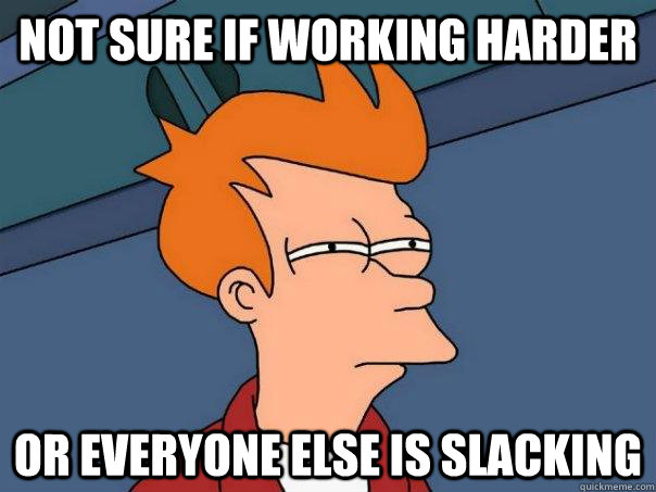 Not sure if working harder or everyone else is slacking  Futurama Fry