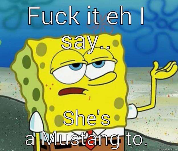 FUCK IT EH I SAY.. SHE'S A MUSTANG TO. Tough Spongebob