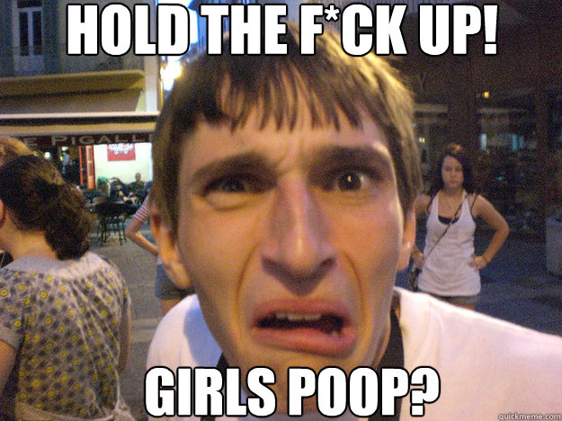 Hold the f*ck up! Girls Poop? - Hold the f*ck up! Girls Poop?  Digusted Davis