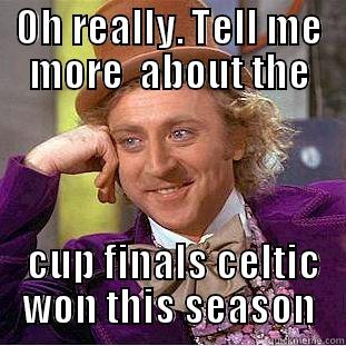 OH REALLY. TELL ME MORE  ABOUT THE  CUP FINALS CELTIC WON THIS SEASON Condescending Wonka