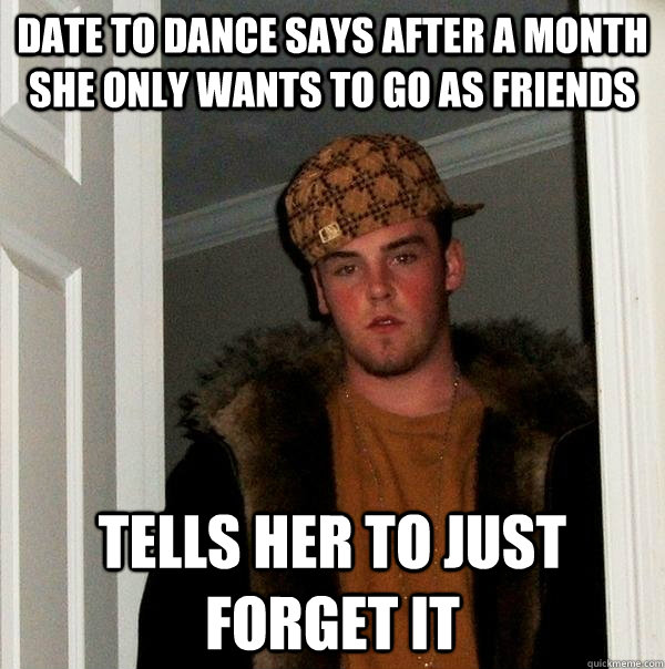 Date to dance says after a month she only wants to go as friends Tells her to just forget it  Scumbag Steve