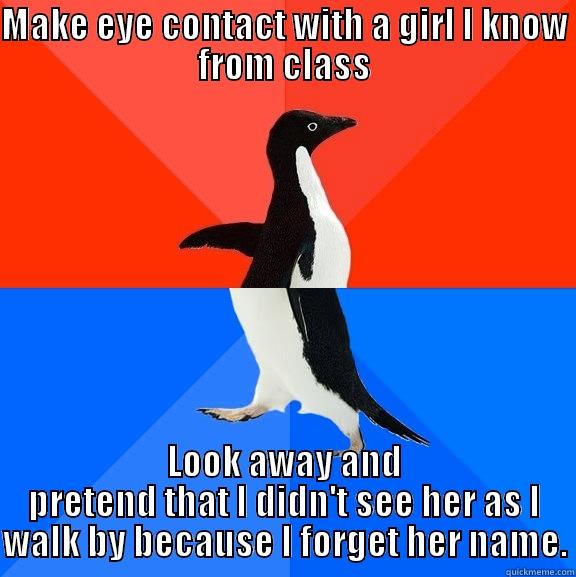 MAKE EYE CONTACT WITH A GIRL I KNOW FROM CLASS LOOK AWAY AND PRETEND THAT I DIDN'T SEE HER AS I WALK BY BECAUSE I FORGET HER NAME. Socially Awesome Awkward Penguin