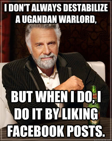 I don't always Destabilize a Ugandan Warlord, but when i do, i do it by liking Facebook posts.  The Most Interesting Man In The World