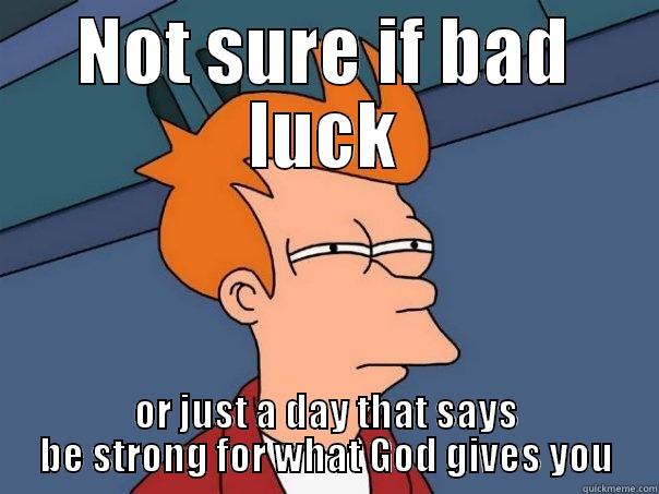 Not sure - NOT SURE IF BAD LUCK OR JUST A DAY THAT SAYS BE STRONG FOR WHAT GOD GIVES YOU Futurama Fry