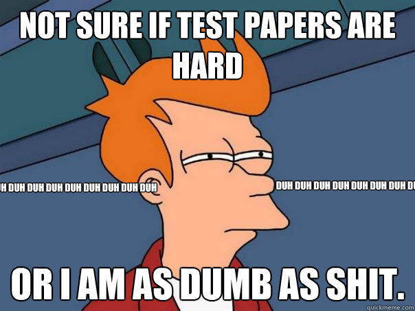 Not sure if test papers are hard Or i am as dumb as shit. duh duh duh duh duh duh duh duh duh duh duh duh duh duh duh duh duh duh duh duh duh duh duh duh duh duh duh duh duh duh  Futurama Fry