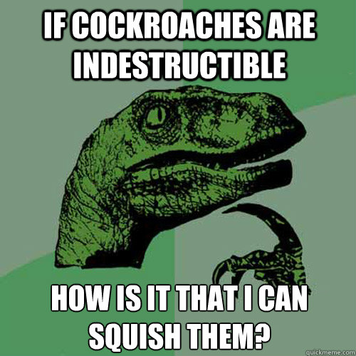 If cockroaches are indestructible How is it that i can squish them?  Philosoraptor