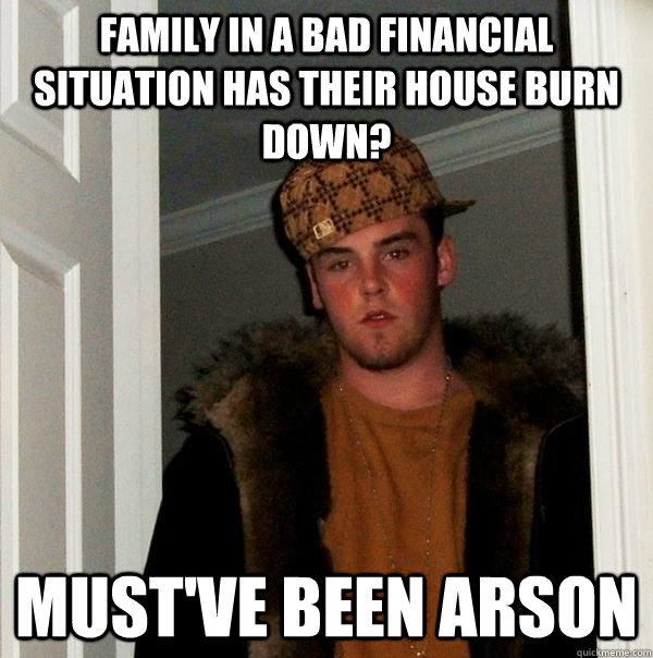 Family in a bad financial situation has their house burn down? Must've been arson  Scumbag Steve