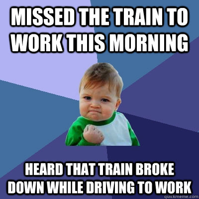 Missed the train to work this morning heard that train broke down while driving to work - Missed the train to work this morning heard that train broke down while driving to work  Success Kid