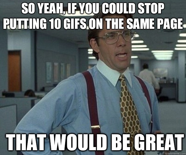 So yeah, if you could stop putting 10 gifs on the same page THAT WOULD BE GREAT  that would be great