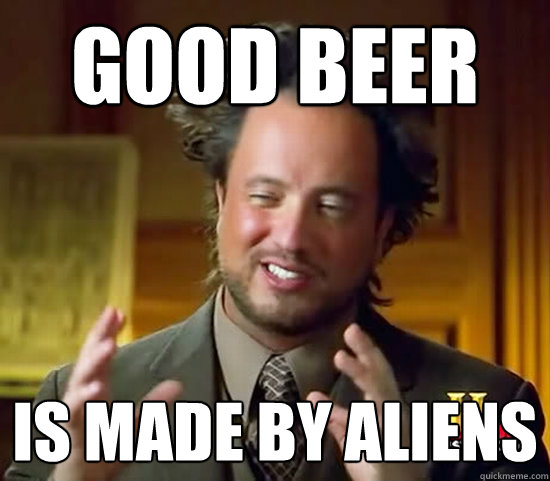 Good beer IS MADE BY ALIENS  Ancient Aliens