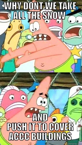 WHY DONT WE TAKE ALL THE SNOW  AND PUSH IT TO COVER ACCC BUILDINGS Push it somewhere else Patrick