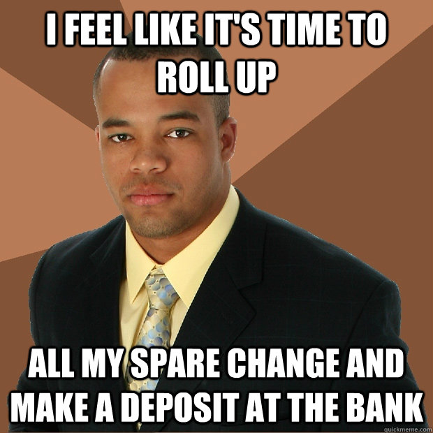 I feel like it's time to roll up all my spare change and make a deposit at the bank  Successful Black Man