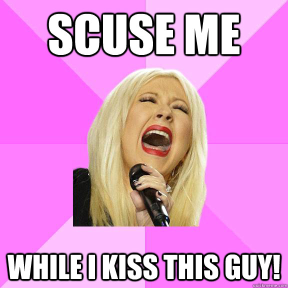 Scuse me while I kiss this guy!  Wrong Lyrics Christina